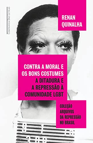 Contra a moral e os bons costumes: A ditadura e a repressão à comunidade LGBT (Coleção arquivos da repressão no Brasil)